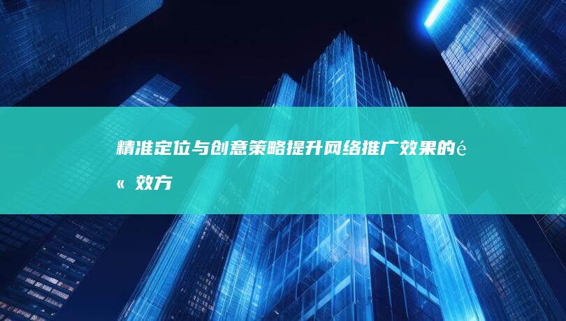 精准定位与创意策略：提升网络推广效果的高效方法